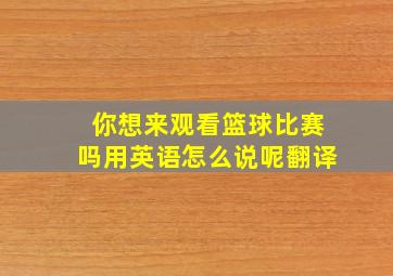 你想来观看篮球比赛吗用英语怎么说呢翻译