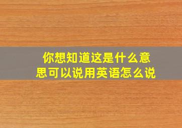 你想知道这是什么意思可以说用英语怎么说