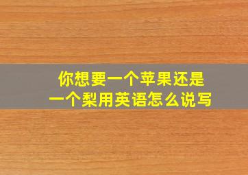 你想要一个苹果还是一个梨用英语怎么说写