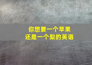 你想要一个苹果还是一个梨的英语