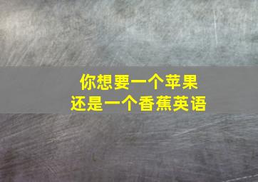 你想要一个苹果还是一个香蕉英语