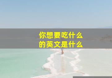 你想要吃什么的英文是什么