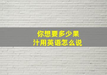 你想要多少果汁用英语怎么说