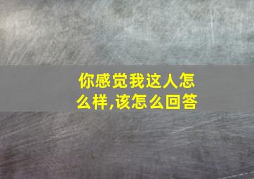 你感觉我这人怎么样,该怎么回答