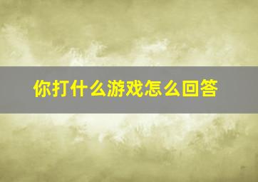 你打什么游戏怎么回答