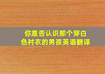 你是否认识那个穿白色衬衣的男孩英语翻译