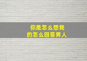 你是怎么想我的怎么回答男人