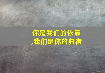 你是我们的依靠,我们是你的归宿