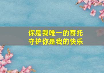 你是我唯一的寄托守护你是我的快乐