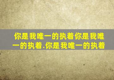 你是我唯一的执着你是我唯一的执着.你是我唯一的执着