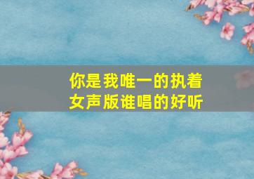 你是我唯一的执着女声版谁唱的好听