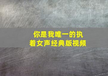 你是我唯一的执着女声经典版视频