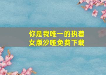 你是我唯一的执着女版沙哑免费下载