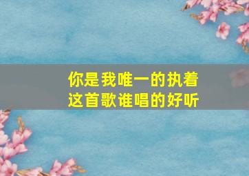 你是我唯一的执着这首歌谁唱的好听