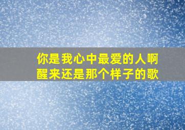 你是我心中最爱的人啊醒来还是那个样子的歌