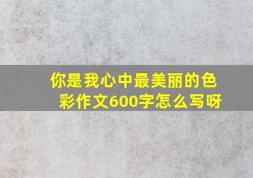 你是我心中最美丽的色彩作文600字怎么写呀