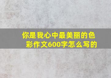 你是我心中最美丽的色彩作文600字怎么写的