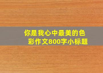 你是我心中最美的色彩作文800字小标题