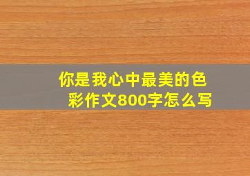 你是我心中最美的色彩作文800字怎么写