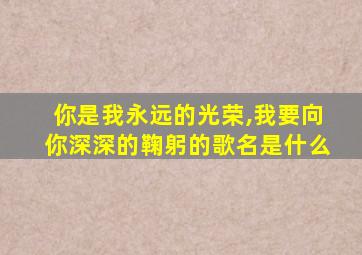 你是我永远的光荣,我要向你深深的鞠躬的歌名是什么