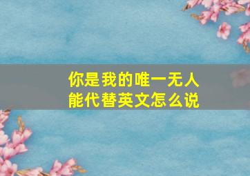 你是我的唯一无人能代替英文怎么说