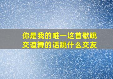 你是我的唯一这首歌跳交谊舞的话跳什么交友