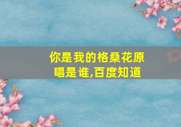 你是我的格桑花原唱是谁,百度知道