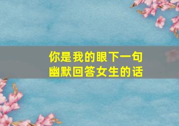 你是我的眼下一句幽默回答女生的话