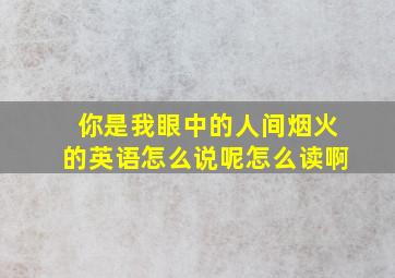 你是我眼中的人间烟火的英语怎么说呢怎么读啊