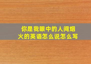 你是我眼中的人间烟火的英语怎么说怎么写