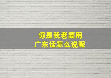 你是我老婆用广东话怎么说呢