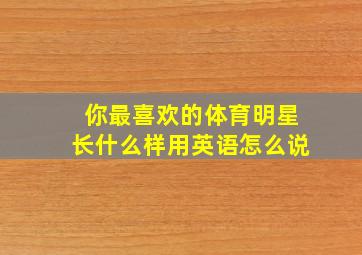 你最喜欢的体育明星长什么样用英语怎么说