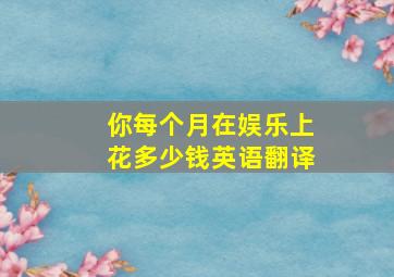 你每个月在娱乐上花多少钱英语翻译