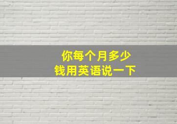 你每个月多少钱用英语说一下