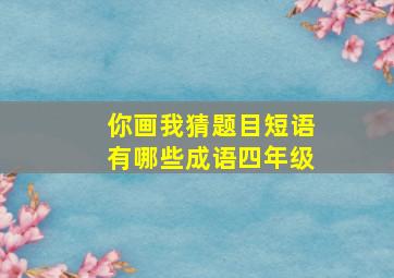 你画我猜题目短语有哪些成语四年级