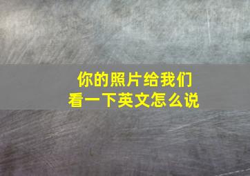 你的照片给我们看一下英文怎么说