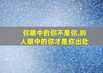 你眼中的你不是你,别人眼中的你才是你出处