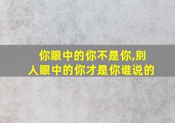 你眼中的你不是你,别人眼中的你才是你谁说的