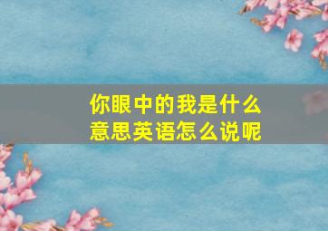 你眼中的我是什么意思英语怎么说呢