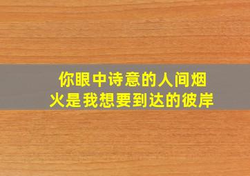 你眼中诗意的人间烟火是我想要到达的彼岸