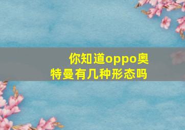 你知道oppo奥特曼有几种形态吗