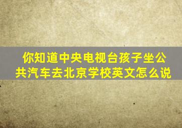 你知道中央电视台孩子坐公共汽车去北京学校英文怎么说