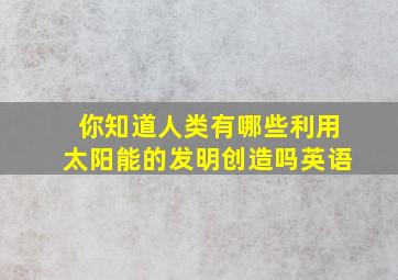 你知道人类有哪些利用太阳能的发明创造吗英语