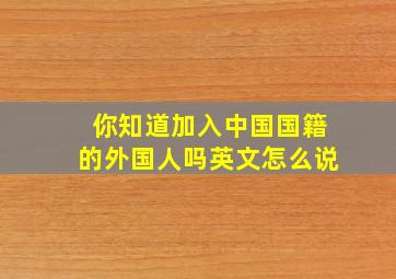 你知道加入中国国籍的外国人吗英文怎么说