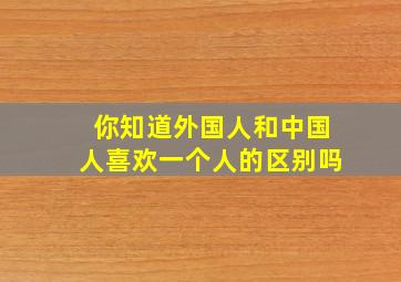 你知道外国人和中国人喜欢一个人的区别吗