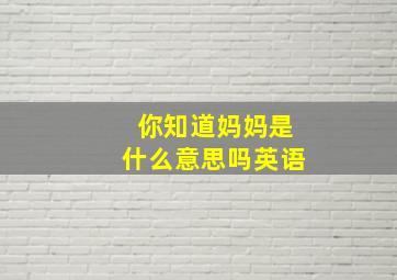 你知道妈妈是什么意思吗英语