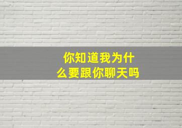 你知道我为什么要跟你聊天吗