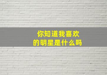 你知道我喜欢的明星是什么吗