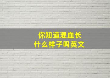 你知道混血长什么样子吗英文