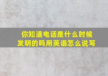 你知道电话是什么时候发明的吗用英语怎么说写